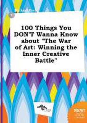 100 Things You Don't Wanna Know about the War of Art: Winning the Inner Creative Battle de Michael Orek