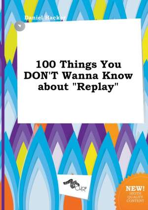 100 Things You Don't Wanna Know about Replay de Daniel Hacker