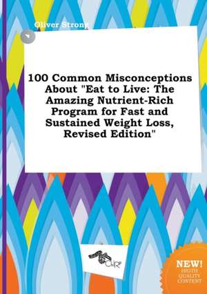 100 Common Misconceptions about Eat to Live: The Amazing Nutrient-Rich Program for Fast and Sustained Weight Loss, Revised Edition de Oliver Strong