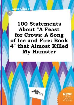 100 Statements about a Feast for Crows: A Song of Ice and Fire: Book 4 That Almost Killed My Hamster de Luke Capps