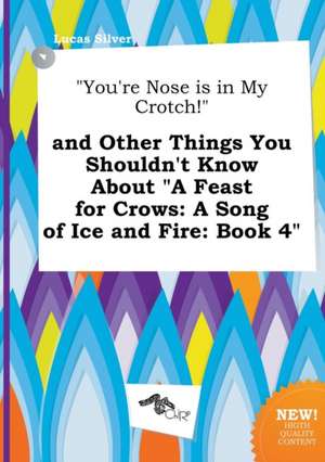 You're Nose Is in My Crotch! and Other Things You Shouldn't Know about a Feast for Crows: A Song of Ice and Fire: Book 4 de Lucas Silver