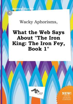 Wacky Aphorisms, What the Web Says about the Iron King: The Iron Fey, Book 1 de Andrew Hacker