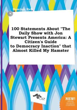 100 Statements about the Daily Show with Jon Stewart Presents America: A Citizen's Guide to Democracy Inaction That Almost Killed My Hamster de Dominic Rell