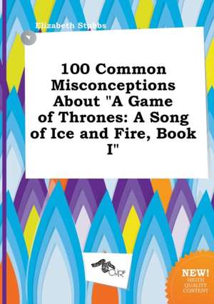 100 Common Misconceptions about a Game of Thrones: A Song of Ice and Fire, Book I de Elizabeth Stubbs