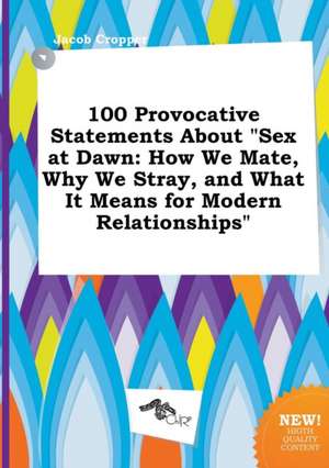 100 Provocative Statements about Sex at Dawn: How We Mate, Why We Stray, and What It Means for Modern Relationships de Jacob Cropper