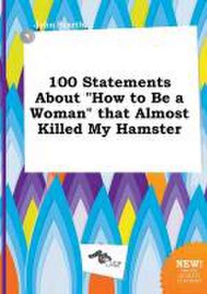 100 Statements about How to Be a Woman That Almost Killed My Hamster de John Scarth