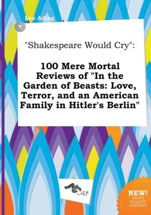 Shakespeare Would Cry: 100 Mere Mortal Reviews of in the Garden of Beasts: Love, Terror, and an American Family in Hitler's Berlin de Leo Ading