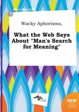 Wacky Aphorisms, What the Web Says about Man's Search for Meaning de Alice Manning