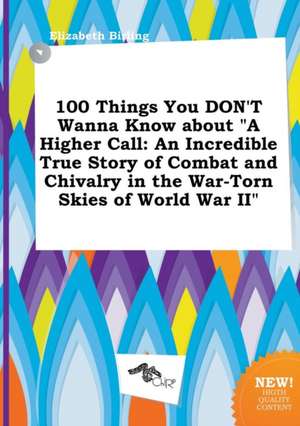 100 Things You Don't Wanna Know about a Higher Call: An Incredible True Story of Combat and Chivalry in the War-Torn Skies of World War II de Elizabeth Birling