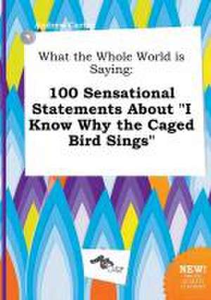 What the Whole World Is Saying: 100 Sensational Statements about I Know Why the Caged Bird Sings de Andrew Carter