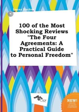 100 of the Most Shocking Reviews the Four Agreements: A Practical Guide to Personal Freedom de Lucas Hacker