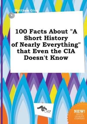 100 Facts about a Short History of Nearly Everything That Even the CIA Doesn't Know de Matthew Ging