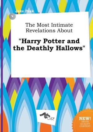 The Most Intimate Revelations about Harry Potter and the Deathly Hallows de Jake Peak