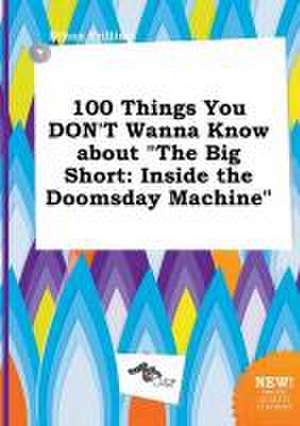 100 Things You Don't Wanna Know about the Big Short: Inside the Doomsday Machine de Ethan Frilling