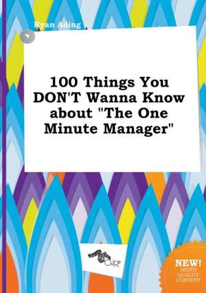 100 Things You Don't Wanna Know about the One Minute Manager de Ryan Ading