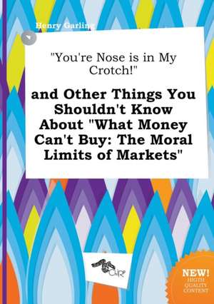 You're Nose Is in My Crotch! and Other Things You Shouldn't Know about What Money Can't Buy: The Moral Limits of Markets de Henry Garling