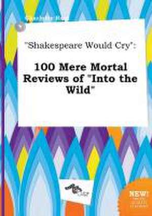 Shakespeare Would Cry: 100 Mere Mortal Reviews of Into the Wild de Charlotte Root