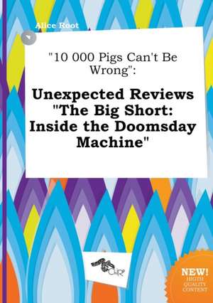 10 000 Pigs Can't Be Wrong: Unexpected Reviews the Big Short: Inside the Doomsday Machine de Alice Root