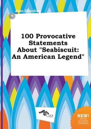 100 Provocative Statements about Seabiscuit: An American Legend de Jake Eberding