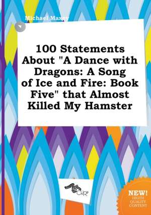 100 Statements about a Dance with Dragons: A Song of Ice and Fire: Book Five That Almost Killed My Hamster de Michael Maxey