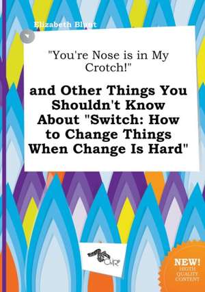 You're Nose Is in My Crotch! and Other Things You Shouldn't Know about Switch: How to Change Things When Change Is Hard de Elizabeth Blunt