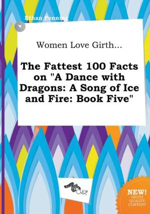 Women Love Girth... the Fattest 100 Facts on a Dance with Dragons: A Song of Ice and Fire: Book Five de Ethan Penning