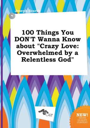 100 Things You Don't Wanna Know about Crazy Love: Overwhelmed by a Relentless God de Joseph Scarth