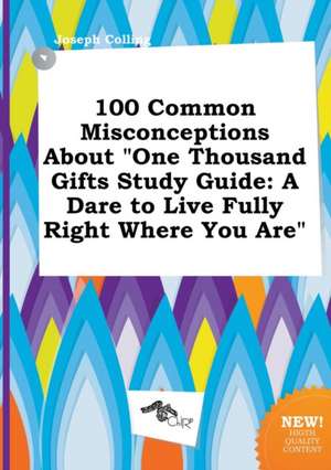 100 Common Misconceptions about One Thousand Gifts Study Guide: A Dare to Live Fully Right Where You Are de Joseph Colling