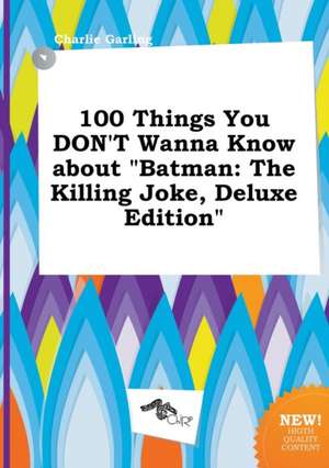 100 Things You Don't Wanna Know about Batman: The Killing Joke, Deluxe Edition de Charlie Garling