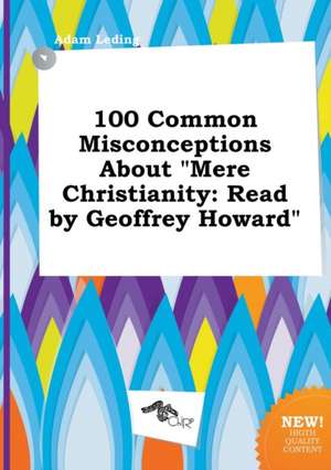 100 Common Misconceptions about Mere Christianity: Read by Geoffrey Howard de Adam Leding