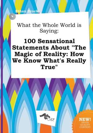 What the Whole World Is Saying: 100 Sensational Statements about the Magic of Reality: How We Know What's Really True de Ethan Brock