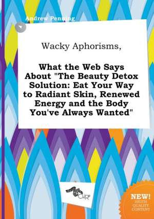 Wacky Aphorisms, What the Web Says about the Beauty Detox Solution: Eat Your Way to Radiant Skin, Renewed Energy and the Body You've Always Wanted de Andrew Penning