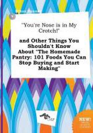 You're Nose Is in My Crotch! and Other Things You Shouldn't Know about the Homemade Pantry: 101 Foods You Can Stop Buying and Start Making de Ethan Hannay