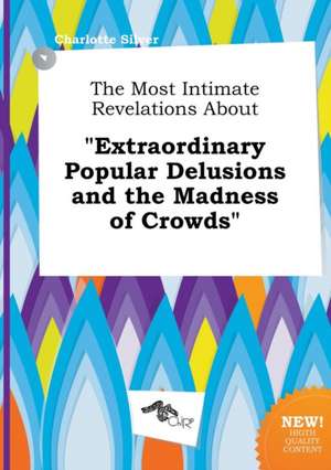 The Most Intimate Revelations about Extraordinary Popular Delusions and the Madness of Crowds de Charlotte Silver