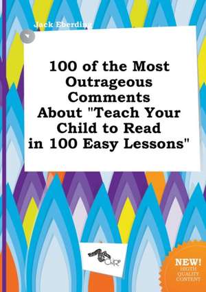 100 of the Most Outrageous Comments about Teach Your Child to Read in 100 Easy Lessons de Jack Eberding