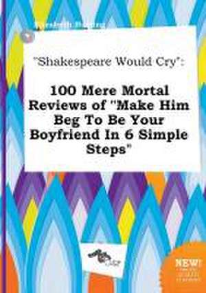 Shakespeare Would Cry: 100 Mere Mortal Reviews of Make Him Beg to Be Your Boyfriend in 6 Simple Steps de Elizabeth Burring