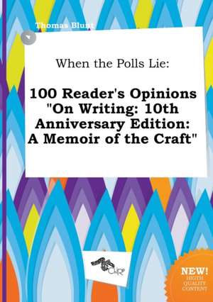 When the Polls Lie: 100 Reader's Opinions on Writing: 10th Anniversary Edition: A Memoir of the Craft de Thomas Blunt