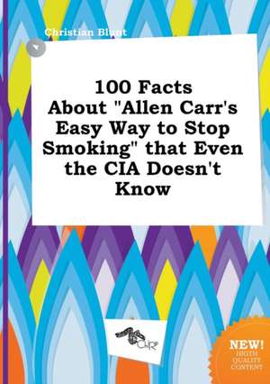 100 Facts about Allen Carr's Easy Way to Stop Smoking That Even the CIA Doesn't Know de Christian Blunt