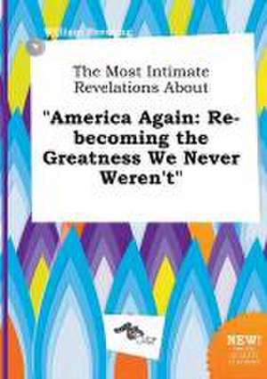 The Most Intimate Revelations about America Again: Re-Becoming the Greatness We Never Weren't de William Bressing