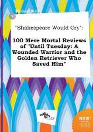 Shakespeare Would Cry: 100 Mere Mortal Reviews of Until Tuesday: A Wounded Warrior and the Golden Retriever Who Saved Him de Michael Bing