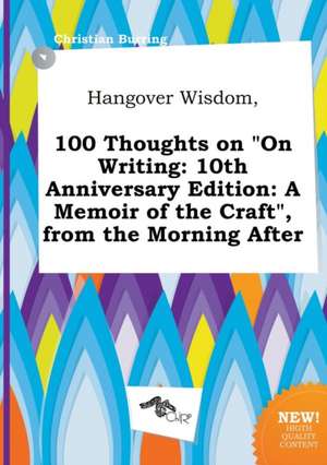 Hangover Wisdom, 100 Thoughts on on Writing: 10th Anniversary Edition: A Memoir of the Craft, from the Morning After de Christian Burring