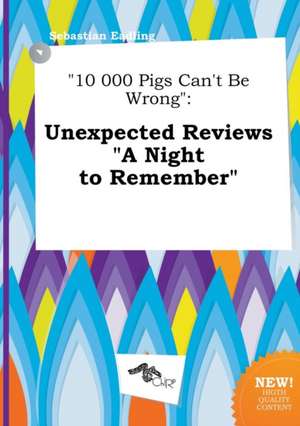 10 000 Pigs Can't Be Wrong: Unexpected Reviews a Night to Remember de Sebastian Eadling