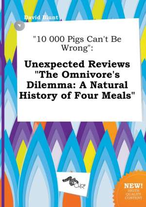 10 000 Pigs Can't Be Wrong: Unexpected Reviews the Omnivore's Dilemma: A Natural History of Four Meals de David Blunt