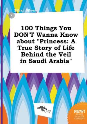 100 Things You Don't Wanna Know about Princess: A True Story of Life Behind the Veil in Saudi Arabia de Ethan Silver