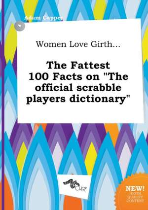 Women Love Girth... the Fattest 100 Facts on the Official Scrabble Players Dictionary de Adam Capper