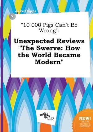 10 000 Pigs Can't Be Wrong: Unexpected Reviews the Swerve: How the World Became Modern de Jake Capps