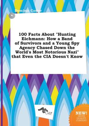 100 Facts about Hunting Eichmann: How a Band of Survivors and a Young Spy Agency Chased Down the World's Most Notorious Nazi That Even the CIA Doesn de Dominic Carter