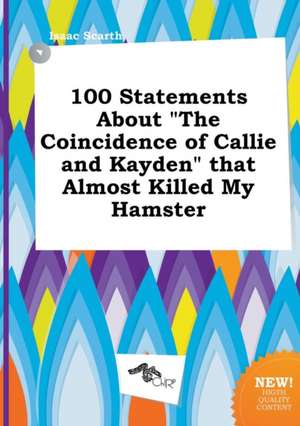 100 Statements about the Coincidence of Callie and Kayden That Almost Killed My Hamster de Isaac Scarth