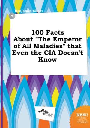 100 Facts about the Emperor of All Maladies That Even the CIA Doesn't Know de Benjamin Skeat