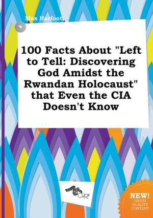 100 Facts about Left to Tell: Discovering God Amidst the Rwandan Holocaust That Even the CIA Doesn't Know de Max Harfoot